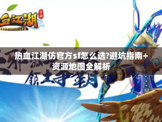 热血江湖仿官方sf怎么选?避坑指南+资源地图全解析