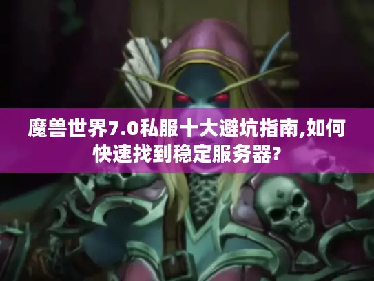 魔兽世界7.0私服十大避坑指南,如何快速找到稳定服务器?