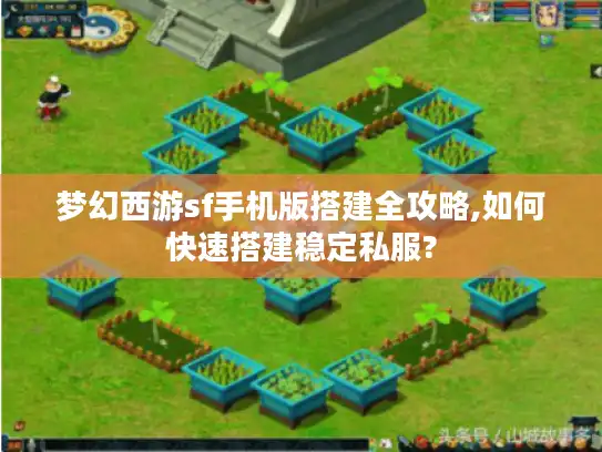 梦幻西游sf手机版搭建全攻略,如何快速搭建稳定私服?
