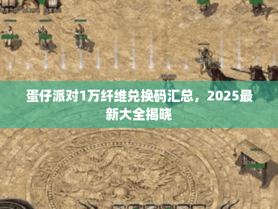 蛋仔派对1万纤维兑换码汇总，2025最新大全揭晓