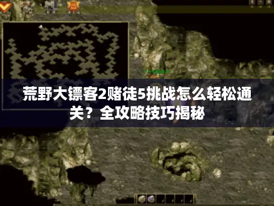 荒野大镖客2赌徒5挑战怎么轻松通关?全攻略技巧揭秘 荒野大镖客2赌徒5挑战怎么轻松通关?全攻略技巧揭秘