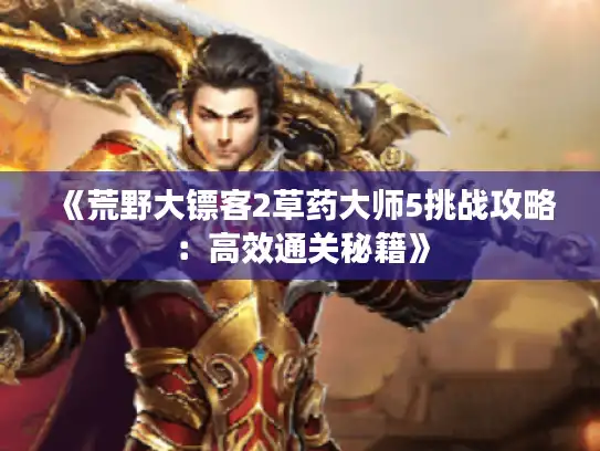 《荒野大镖客2草药大师5挑战攻略:高效通关秘籍》 《荒野大镖客2草药大师5挑战攻略:高效通关秘籍》