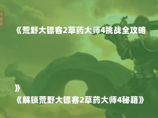《荒野大镖客2草药大师4挑战全攻略》
《解锁荒野大镖客2草药大师4秘籍》
《荒野大镖客2草药大师4挑战攻略秘笈》
《轻松通关荒野大镖客2草药大师4》
《荒野大镖客2草药大师4挑战必看攻略》 《荒野大镖客2草药大师4挑战全攻略》
《解锁荒野大镖客2草药大师4秘籍》
《荒野大镖客2草药大师4挑战攻略秘笈》
《轻松通关荒野大镖客2草药大师4》
《荒野大镖客2草药大师4挑战必看攻略》