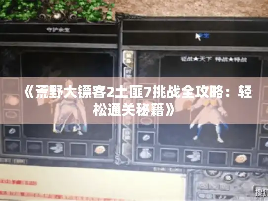 《荒野大镖客2土匪7挑战全攻略:轻松通关秘籍》 《荒野大镖客2土匪7挑战全攻略:轻松通关秘籍》