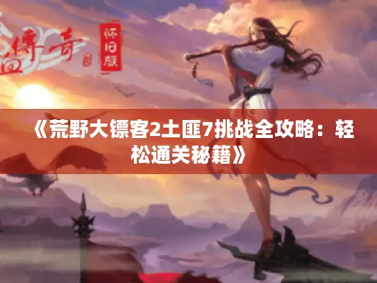 《荒野大镖客2土匪7挑战全攻略:轻松通关秘籍》 《荒野大镖客2土匪7挑战全攻略:轻松通关秘籍》