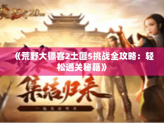 《荒野大镖客2土匪5挑战全攻略:轻松通关秘籍》 《荒野大镖客2土匪5挑战全攻略:轻松通关秘籍》