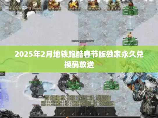 2025年2月地铁跑酷春节版独家永久兑换码放送