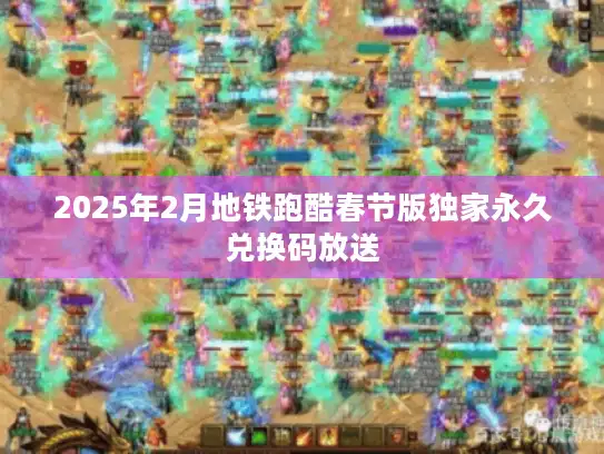 2025年2月地铁跑酷春节版独家永久兑换码放送
