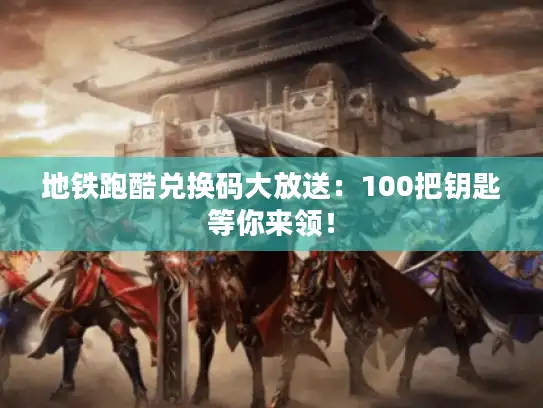 地铁跑酷兑换码大放送：100把钥匙等你来领！