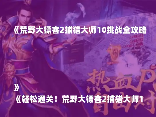 《荒野大镖客2捕猎大师10挑战全攻略》
《轻松通关！荒野大镖客2捕猎大师10秘籍》
《捕猎大师10挑战攻略，荒野大镖客2必看》
《荒野大镖客2捕猎大师10挑战，高效攻略分享》
《一网打尽！荒野大镖客2捕猎大师10挑战攻略》