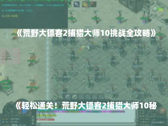 《荒野大镖客2捕猎大师10挑战全攻略》
《轻松通关！荒野大镖客2捕猎大师10秘籍》
《捕猎大师10挑战攻略，荒野大镖客2必看》
《荒野大镖客2捕猎大师10挑战，高效攻略分享》
《一网打尽！荒野大镖客2捕猎大师10挑战攻略》