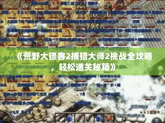 《荒野大镖客2捕猎大师2挑战全攻略,轻松通关秘籍》 《荒野大镖客2捕猎大师2挑战全攻略,轻松通关秘籍》