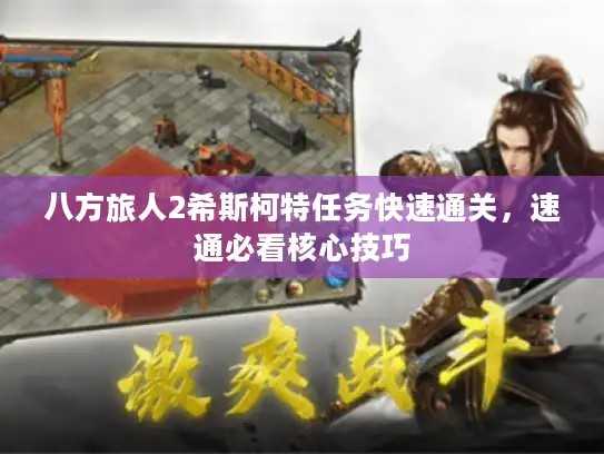 八方旅人2希斯柯特任务快速通关，速通必看核心技巧