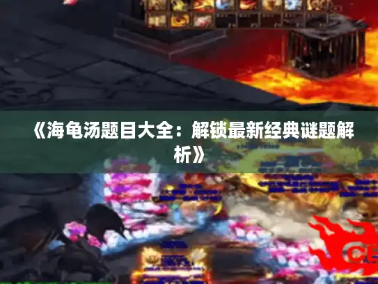 《海龟汤题目大全：解锁最新经典谜题解析》