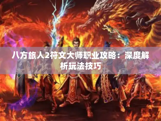 八方旅人2符文大师职业攻略:深度解析玩法技巧 八方旅人2符文大师职业攻略:深度解析玩法技巧