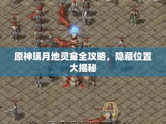 原神璃月地灵龛全攻略，隐藏位置大揭秘