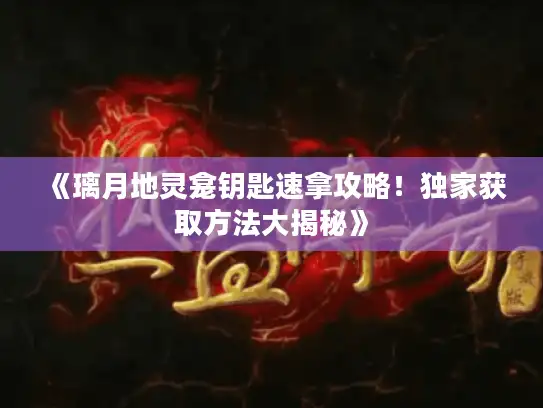 《璃月地灵龛钥匙速拿攻略！独家获取方法大揭秘》