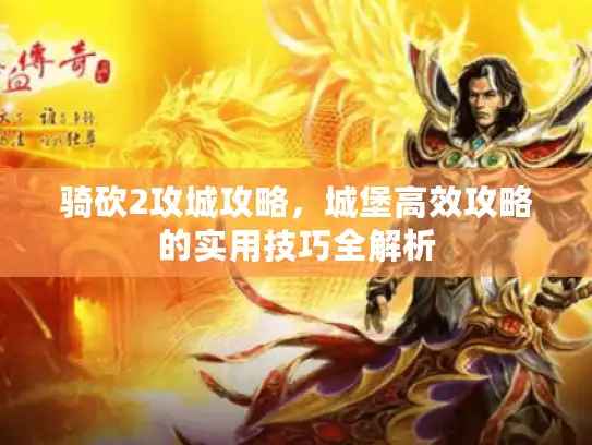 骑砍2攻城攻略，城堡高效攻略的实用技巧全解析
