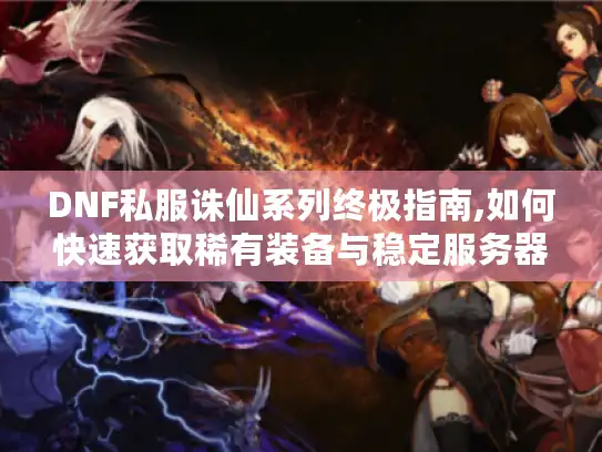 DNF私服诛仙系列终极指南,如何快速获取稀有装备与稳定服务器