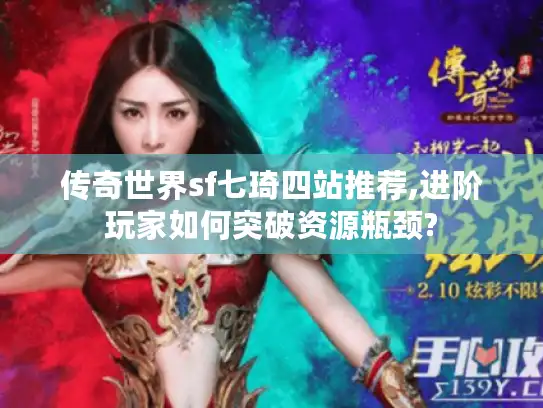 传奇世界sf七琦四站推荐,进阶玩家如何突破资源瓶颈?