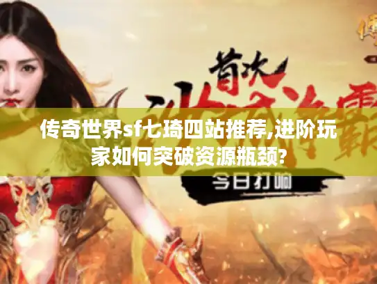 传奇世界sf七琦四站推荐,进阶玩家如何突破资源瓶颈?