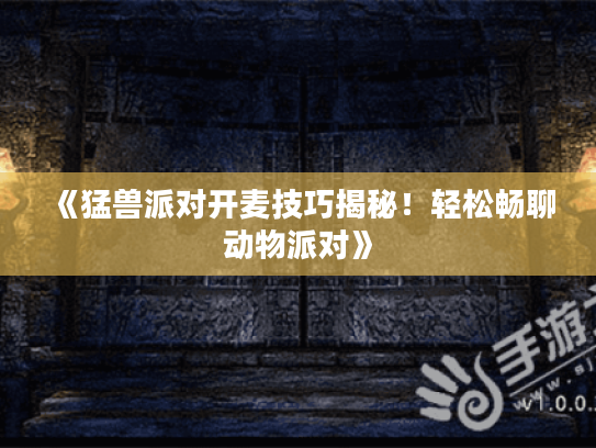 《猛兽派对开麦技巧揭秘!轻松畅聊动物派对》 《猛兽派对开麦技巧揭秘!轻松畅聊动物派对》