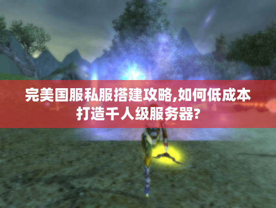 完美国服私服搭建攻略,如何低成本打造千人级服务器? 完美国服私服搭建攻略,如何低成本打造千人级服务器?