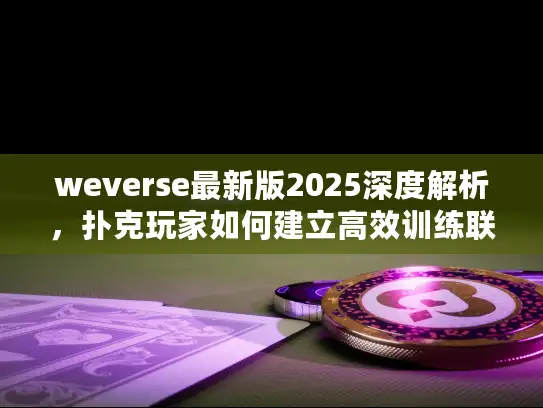 weverse最新版2025深度解析，扑克玩家如何建立高效训练联盟？