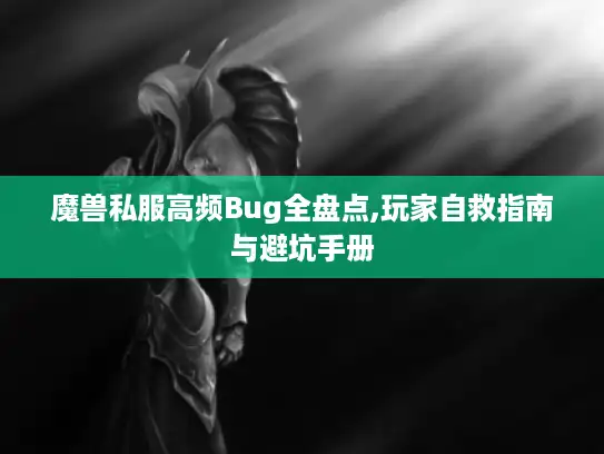 魔兽私服高频Bug全盘点,玩家自救指南与避坑手册 魔兽私服高频Bug全盘点,玩家自救指南与避坑手册