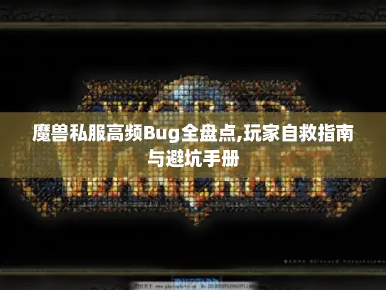 魔兽私服高频Bug全盘点,玩家自救指南与避坑手册 魔兽私服高频Bug全盘点,玩家自救指南与避坑手册