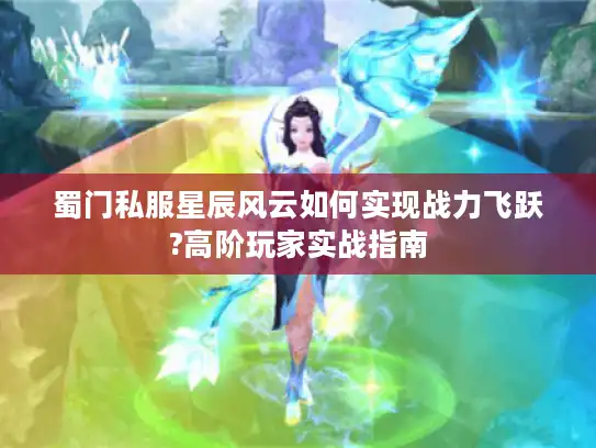蜀门私服星辰风云如何实现战力飞跃?高阶玩家实战指南