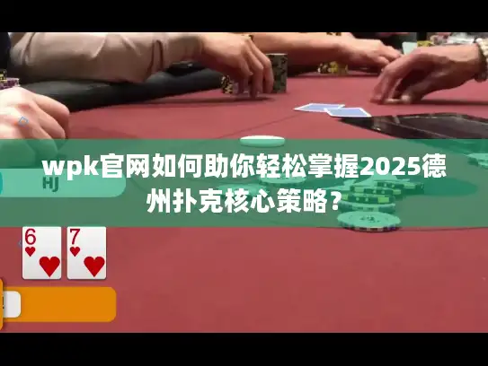 wpk官网如何助你轻松掌握2025德州扑克核心策略？