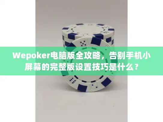 Wepoker电脑版全攻略，告别手机小屏幕的完整版设置技巧是什么？