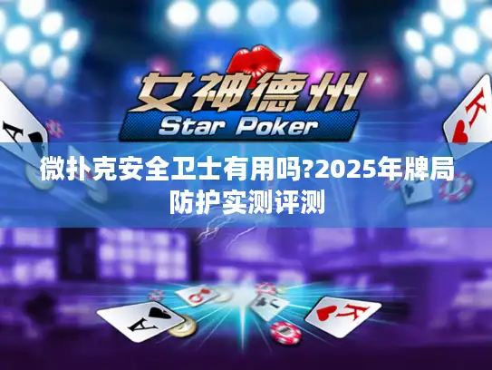 微扑克安全卫士有用吗?2025年牌局防护实测评测