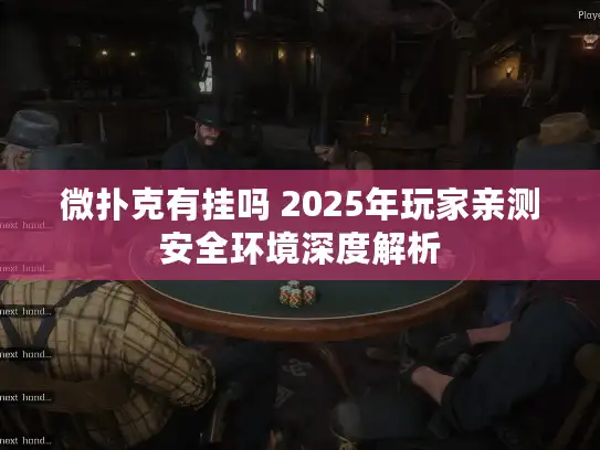 微扑克有挂吗 2025年玩家亲测安全环境深度解析