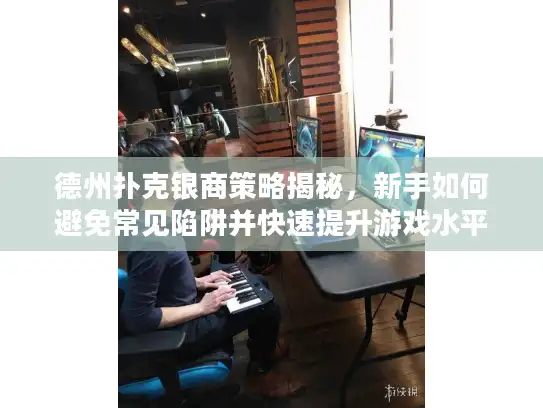 德州扑克银商策略揭秘，新手如何避免常见陷阱并快速提升游戏水平？