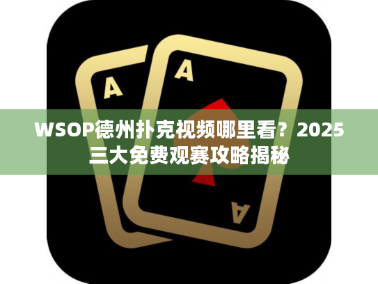 WSOP德州扑克视频哪里看？2025三大免费观赛攻略揭秘