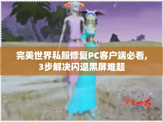 完美世界私服修复PC客户端必看,3步解决闪退黑屏难题