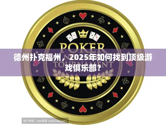 德州扑克福州,2025年如何找到顶级游戏俱乐部? 德州扑克福州,2025年如何找到顶级游戏俱乐部?