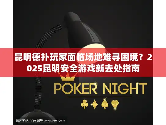 昆明德扑玩家面临场地难寻困境？2025昆明安全游戏新去处指南