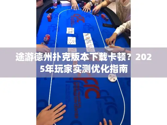 途游德州扑克版本下载卡顿？2025年玩家实测优化指南