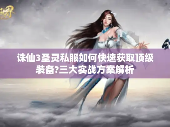 诛仙3圣灵私服如何快速获取顶级装备?三大实战方案解析