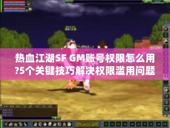 热血江湖SF GM账号权限怎么用?5个关键技巧解决权限滥用问题 热血江湖SF GM账号权限怎么用?5个关键技巧解决权限滥用问题