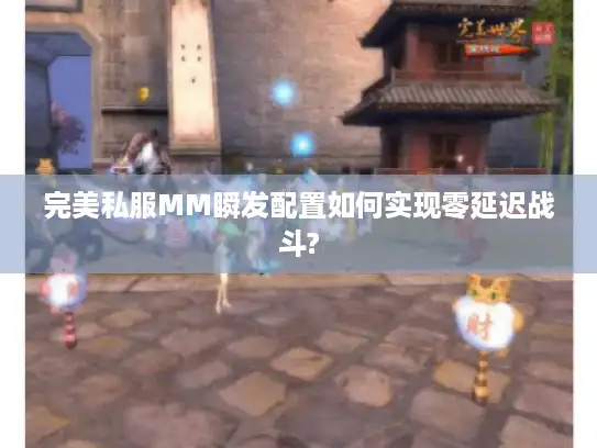 完美私服MM瞬发配置如何实现零延迟战斗? 完美私服MM瞬发配置如何实现零延迟战斗?