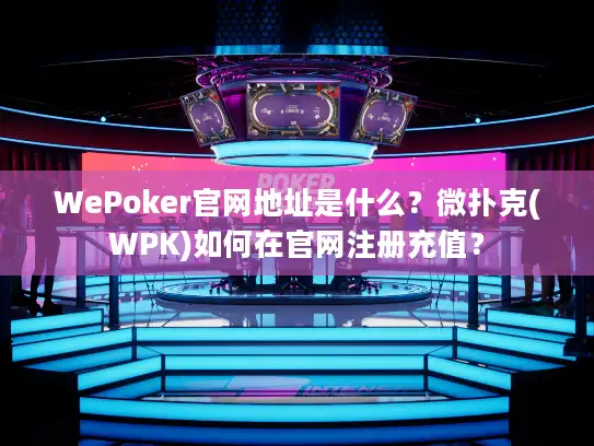 WePoker官网地址是什么？微扑克(WPK)如何在官网注册充值？