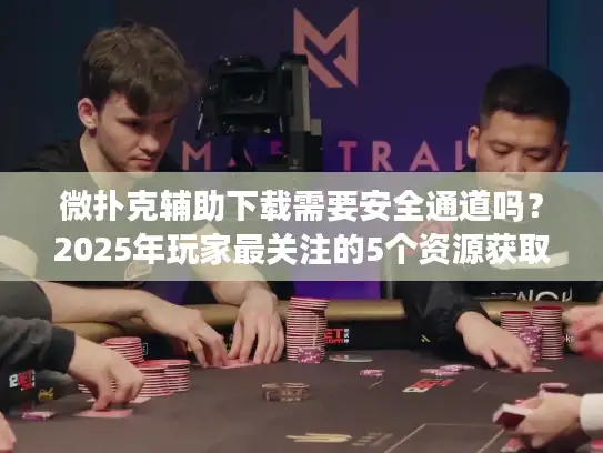 微扑克辅助下载需要安全通道吗？2025年玩家最关注的5个资源获取指南
