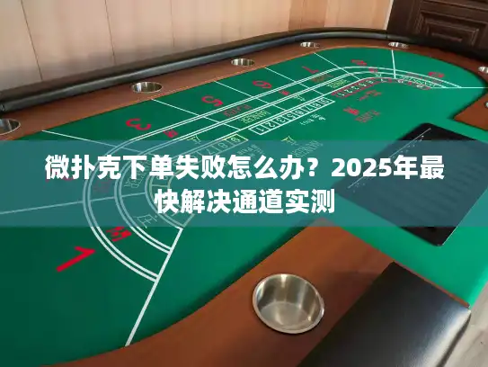 微扑克下单失败怎么办？2025年最快解决通道实测