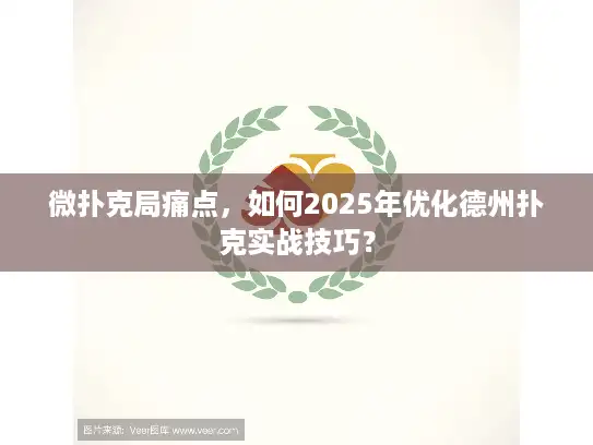 微扑克局痛点，如何2025年优化德州扑克实战技巧？