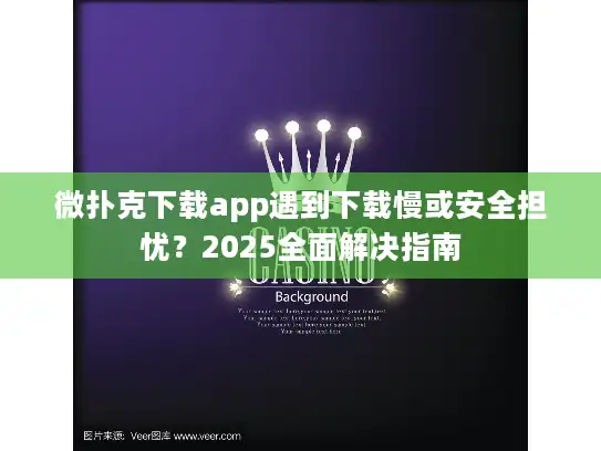 微扑克下载app遇到下载慢或安全担忧？2025全面解决指南