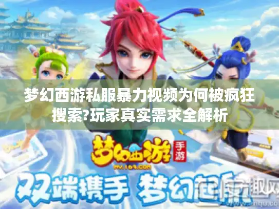 梦幻西游私服暴力视频为何被疯狂搜索?玩家真实需求全解析